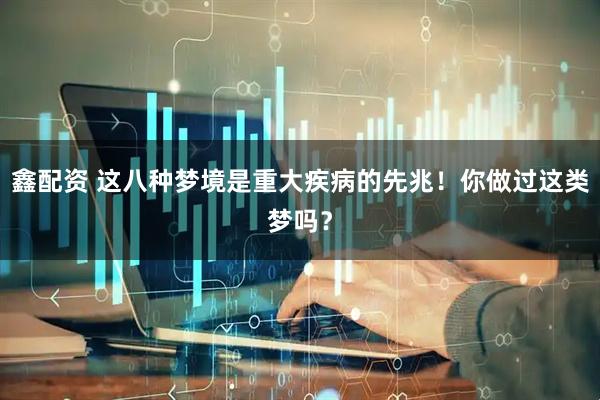 鑫配资 这八种梦境是重大疾病的先兆！你做过这类梦吗？