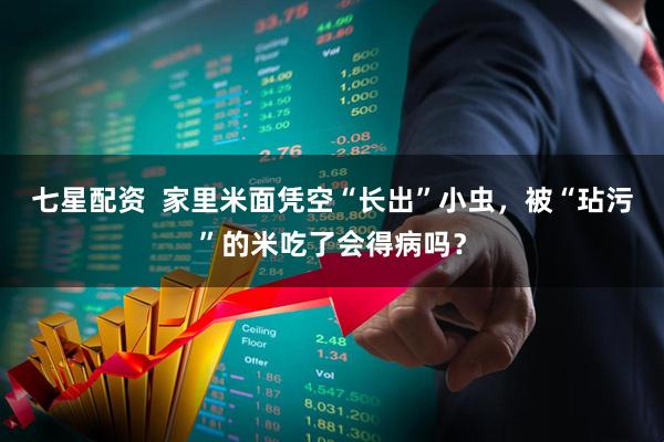 七星配资  家里米面凭空“长出”小虫，被“玷污”的米吃了会得病吗？