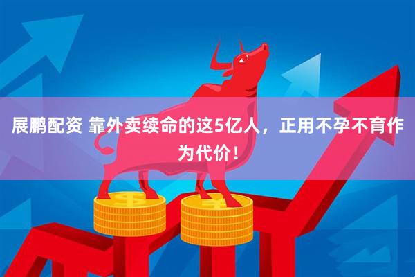 展鹏配资 靠外卖续命的这5亿人，正用不孕不育作为代价！