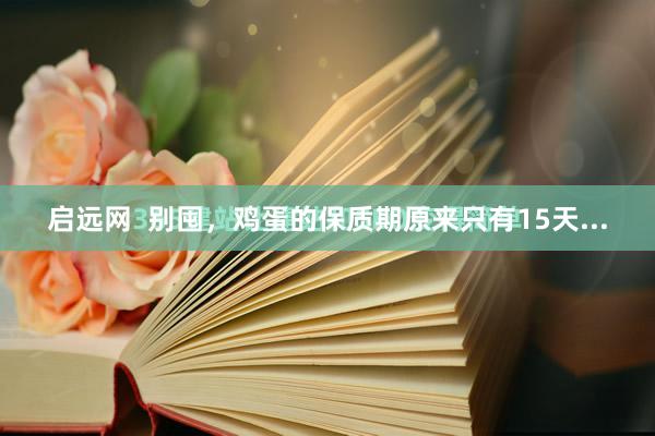 启远网  别囤，鸡蛋的保质期原来只有15天...