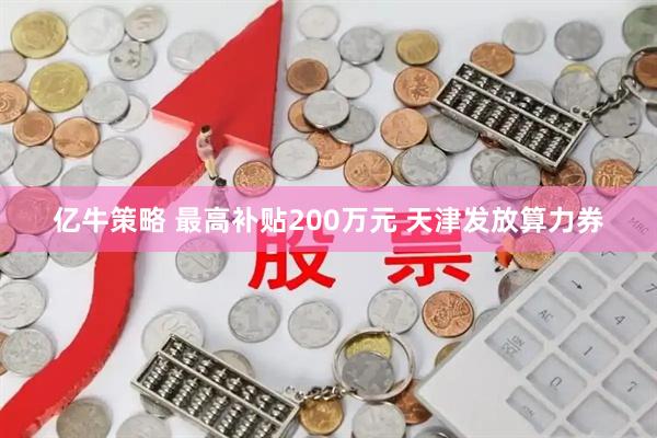 亿牛策略 最高补贴200万元 天津发放算力券