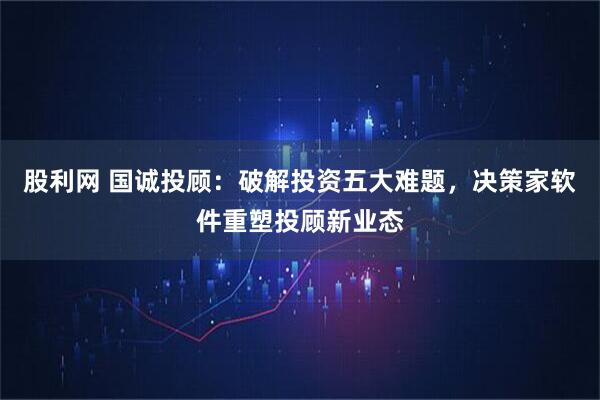 股利网 国诚投顾：破解投资五大难题，决策家软件重塑投顾新业态