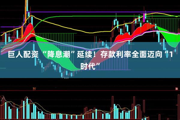 巨人配资 “降息潮”延续！存款利率全面迈向“1时代”