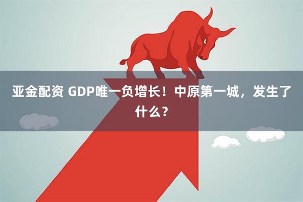 亚金配资 GDP唯一负增长！中原第一城，发生了什么？