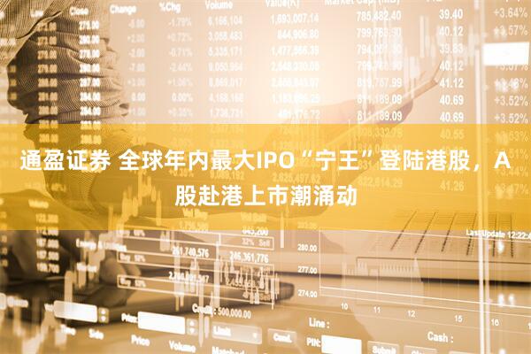 通盈证券 全球年内最大IPO“宁王”登陆港股，A股赴港上市潮涌动