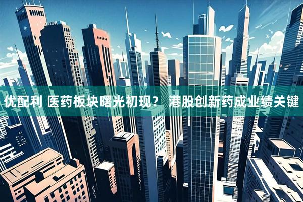 优配利 医药板块曙光初现？ 港股创新药成业绩关键
