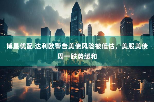 博星优配 达利欧警告美债风险被低估，美股美债周一跌势缓和