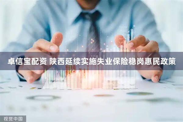 卓信宝配资 陕西延续实施失业保险稳岗惠民政策