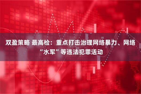 双盈策略 最高检：重点打击治理网络暴力、网络“水军”等违法犯罪活动