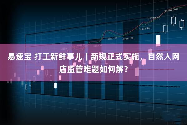 易速宝 打工新鲜事儿｜新规正式实施，自然人网店监管难题如何解？