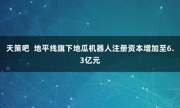 天策吧  地平线旗下地瓜机器人注册资本增加至6.3亿元