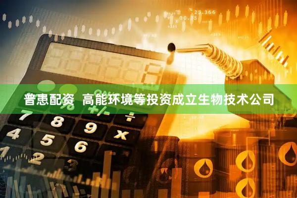 普患配资  高能环境等投资成立生物技术公司