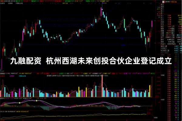 九融配资  杭州西湖未来创投合伙企业登记成立