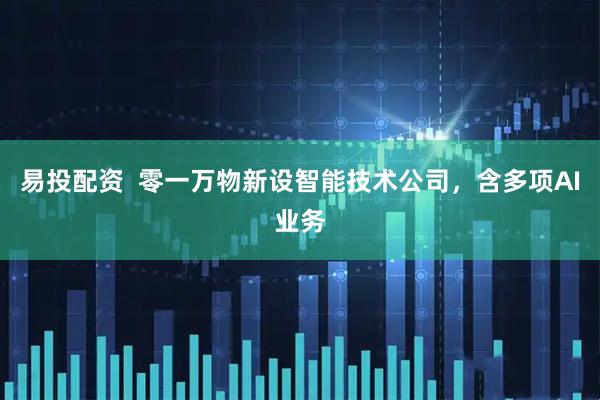 易投配资  零一万物新设智能技术公司，含多项AI业务