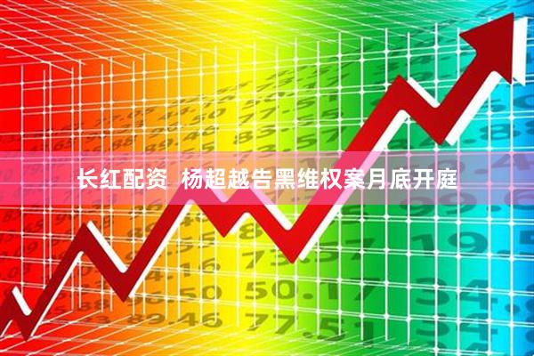 长红配资  杨超越告黑维权案月底开庭