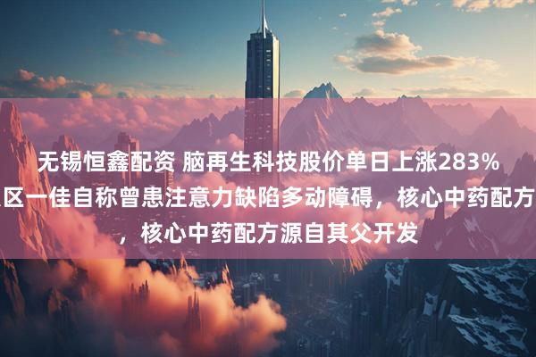 无锡恒鑫配资 脑再生科技股价单日上涨283%背后：创始人区一佳自称曾患注意力缺陷多动障碍，核心中药配方源自其父开发
