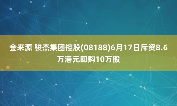 金来源 骏杰集团控股(08188)6月17日斥资8.6万港元回购10万股