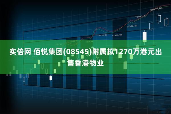 实倍网 佰悦集团(08545)附属拟1270万港元出售香港物业