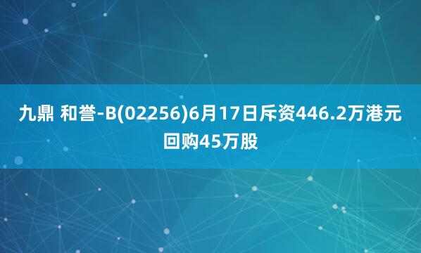 九鼎 和誉-B(02256)6月17日斥资446.2万港元回购45万股