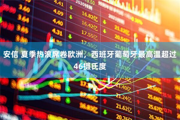 安信 夏季热浪席卷欧洲，西班牙葡萄牙最高温超过46摄氏度