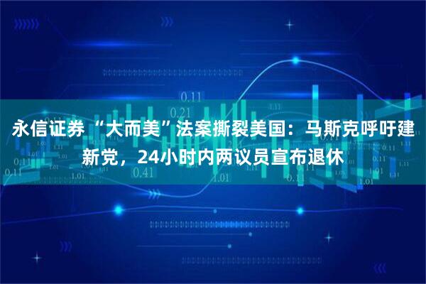 永信证券 “大而美”法案撕裂美国：马斯克呼吁建新党，24小时内两议员宣布退休