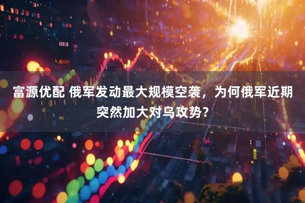 富源优配 俄军发动最大规模空袭，为何俄军近期突然加大对乌攻势？