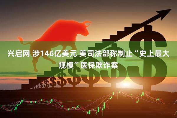 兴启网 涉146亿美元 美司法部称制止“史上最大规模”医保欺诈案