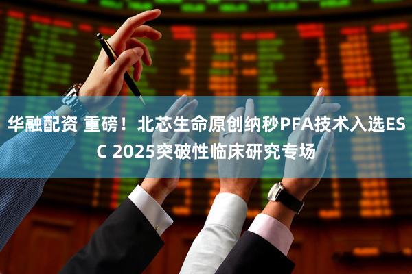 华融配资 重磅！北芯生命原创纳秒PFA技术入选ESC 2025突破性临床研究专场
