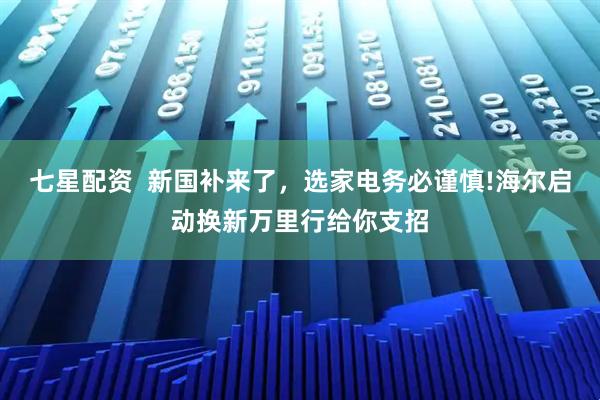 七星配资  新国补来了，选家电务必谨慎!海尔启动换新万里行给你支招