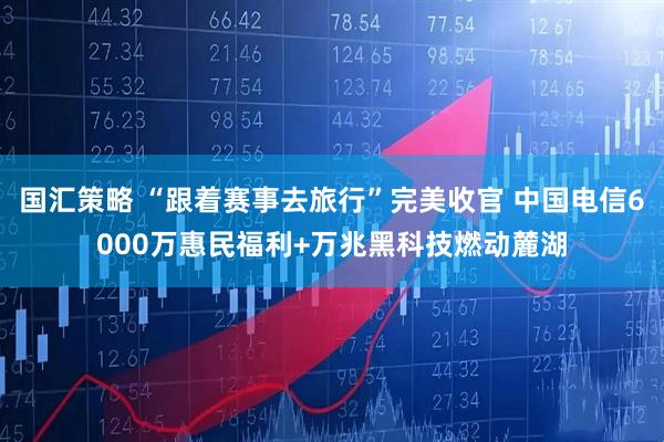 国汇策略 “跟着赛事去旅行”完美收官 中国电信6000万惠民福利+万兆黑科技燃动麓湖