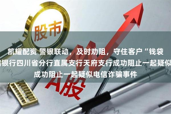 凯耀配资 警银联动，及时劝阻，守住客户“钱袋子”​——邮储银行四川省分行直属支行天府支行成功阻止一起疑似电信诈骗事件