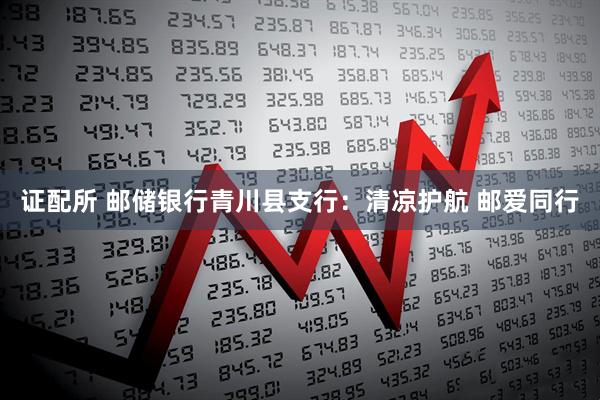 证配所 邮储银行青川县支行：清凉护航 邮爱同行