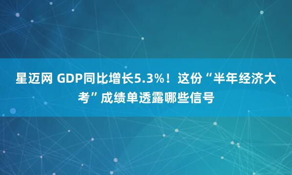 星迈网 GDP同比增长5.3%！这份“半年经济大考”成绩单透露哪些信号