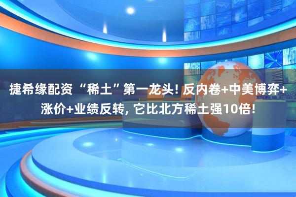捷希缘配资 “稀土”第一龙头! 反内卷+中美博弈+涨价+业绩反转, 它比北方稀土强10倍!