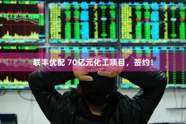 联丰优配 70亿元化工项目，签约！