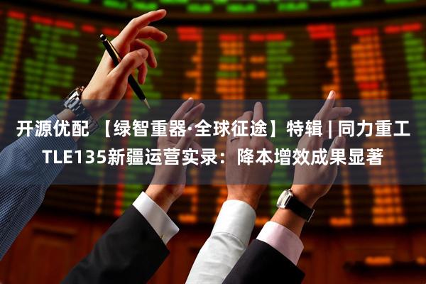 开源优配 【绿智重器·全球征途】特辑 | 同力重工TLE135新疆运营实录：降本增效成果显著