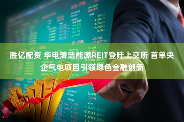 胜亿配资 华电清洁能源REIT登陆上交所 首单央企气电项目引领绿色金融创新