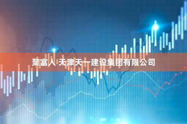 聚富人 天津天一建设集团有限公司