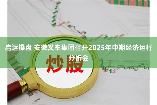 启运操盘 安徽叉车集团召开2025年中期经济运行分析会