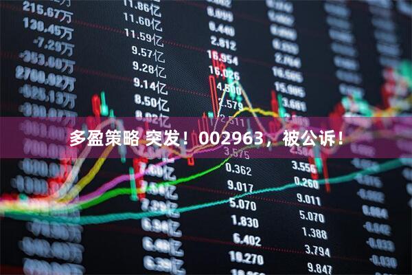 多盈策略 突发！002963，被公诉！