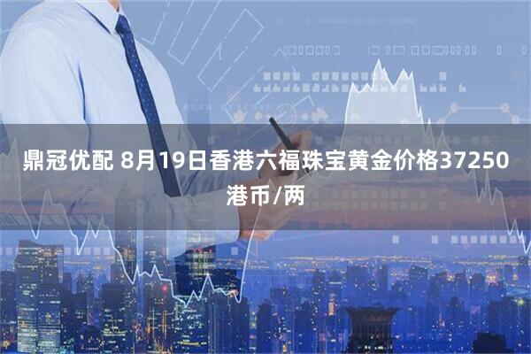 鼎冠优配 8月19日香港六福珠宝黄金价格37250港币/两