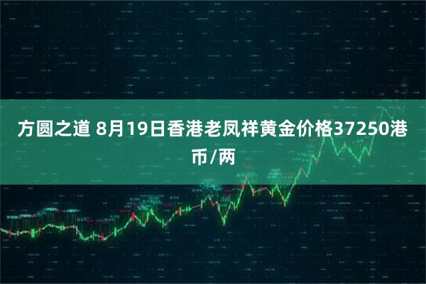 方圆之道 8月19日香港老凤祥黄金价格37250港币/两