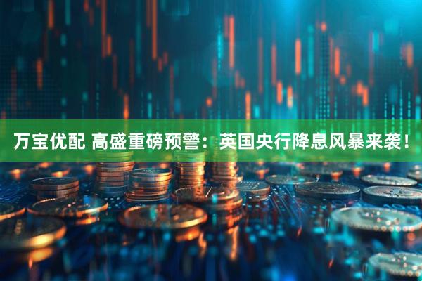 万宝优配 高盛重磅预警：英国央行降息风暴来袭！