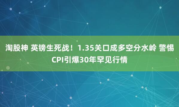 淘股神 英镑生死战！1.35关口成多空分水岭 警惕CPI引爆30年罕见行情