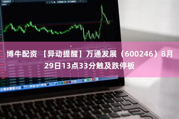 博牛配资 【异动提醒】万通发展（600246）8月29日13点33分触及跌停板