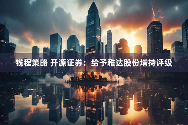 钱程策略 开源证券：给予雅达股份增持评级
