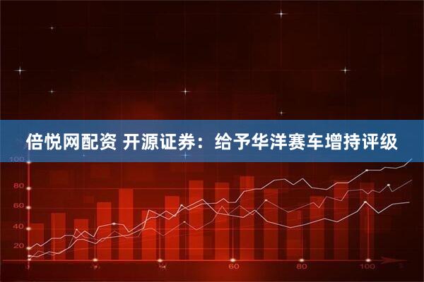 倍悦网配资 开源证券：给予华洋赛车增持评级