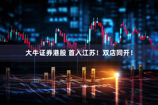 大牛证券港股 首入江苏！双店同开！