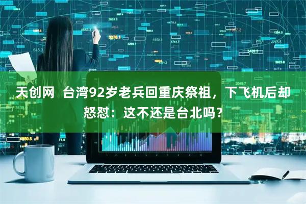 天创网  台湾92岁老兵回重庆祭祖，下飞机后却怒怼：这不还是台北吗？