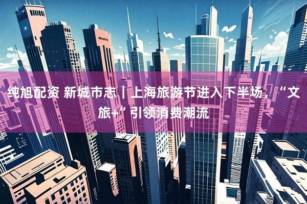 纯旭配资 新城市志｜上海旅游节进入下半场，“文旅+”引领消费潮流